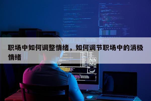 职场中如何调整情绪，如何调节职场中的消极情绪