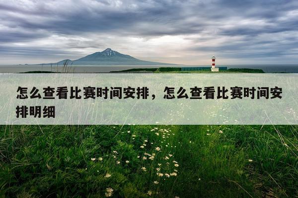 怎么查看比赛时间安排，怎么查看比赛时间安排明细