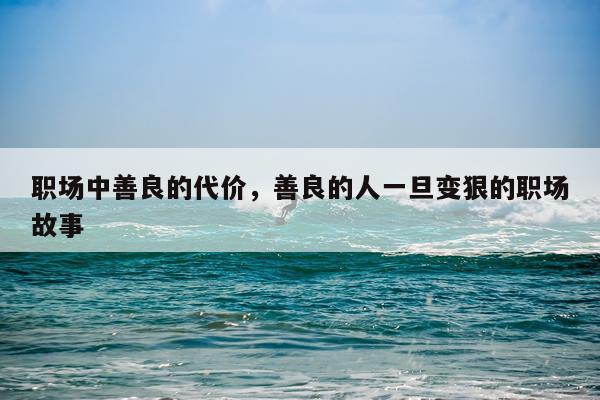 职场中善良的代价，善良的人一旦变狠的职场故事