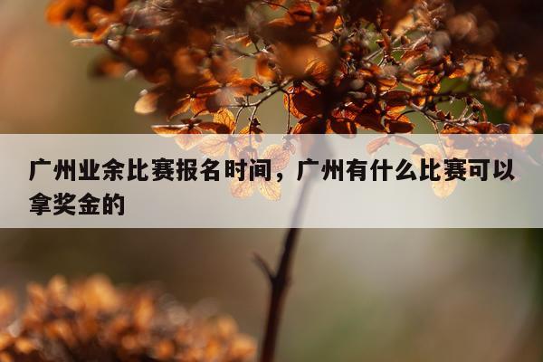 广州业余比赛报名时间，广州有什么比赛可以拿奖金的
