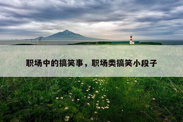 职场中的搞笑事，职场类搞笑小段子
