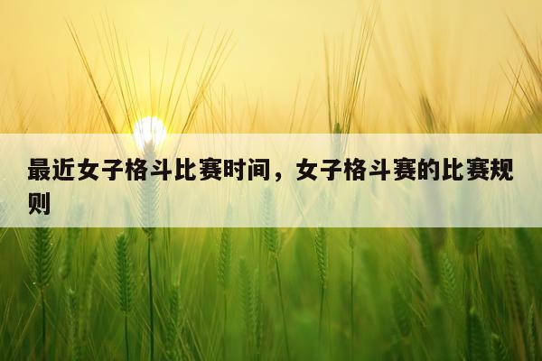 最近女子格斗比赛时间，女子格斗赛的比赛规则