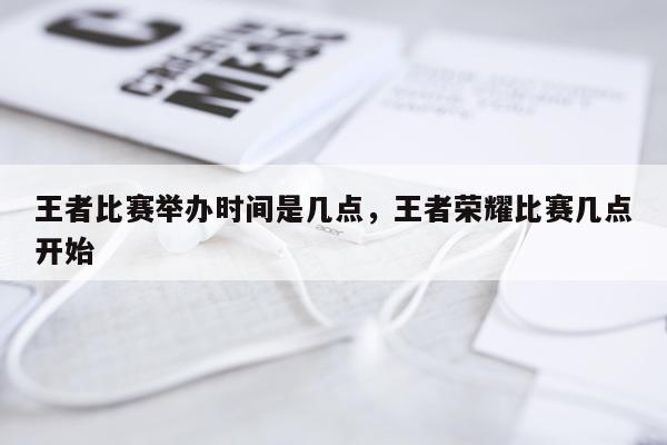 王者比赛举办时间是几点，王者荣耀比赛几点开始