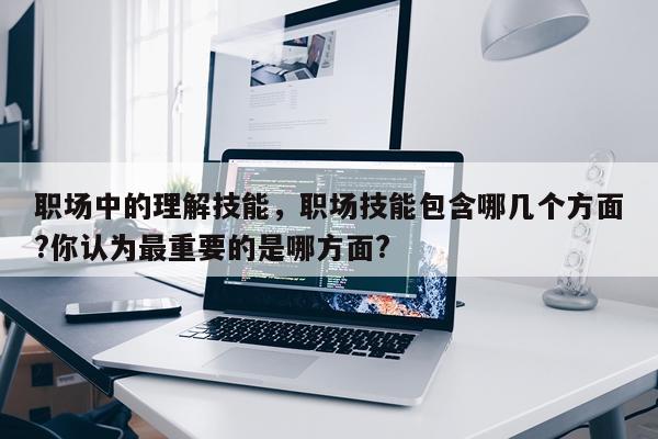 职场中的理解技能，职场技能包含哪几个方面?你认为最重要的是哪方面?