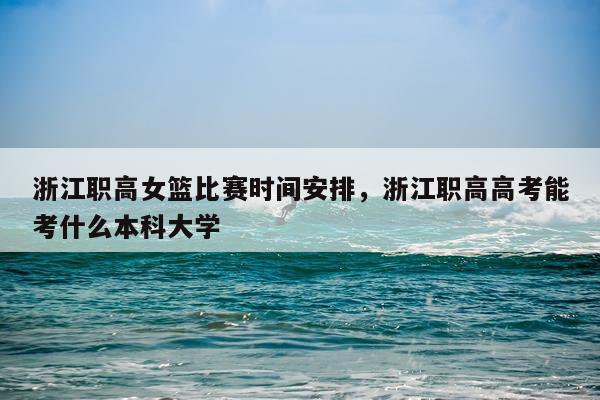 浙江职高女篮比赛时间安排，浙江职高高考能考什么本科大学