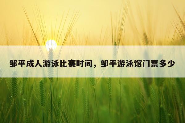 邹平成人游泳比赛时间，邹平游泳馆门票多少
