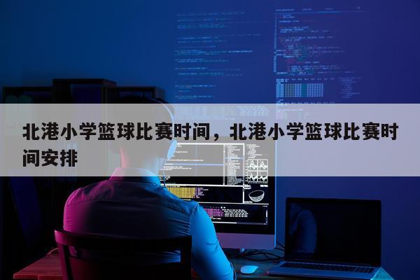 北港小学篮球比赛时间，北港小学篮球比赛时间安排