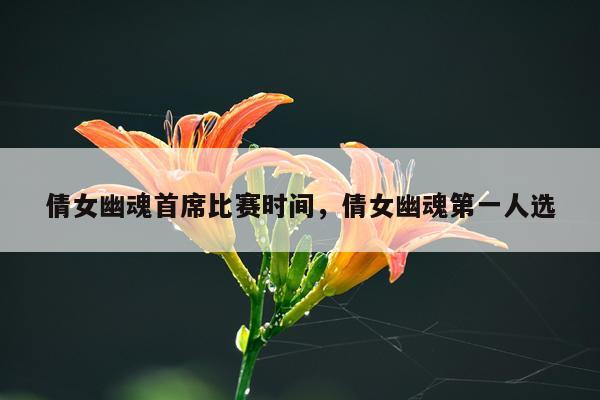 倩女幽魂首席比赛时间，倩女幽魂第一人选