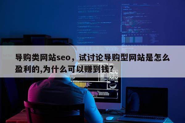 导购类网站seo，试讨论导购型网站是怎么盈利的,为什么可以赚到钱?