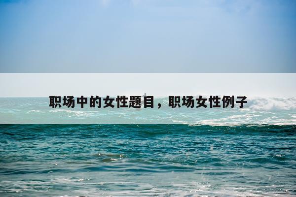 职场中的女性题目，职场女性例子