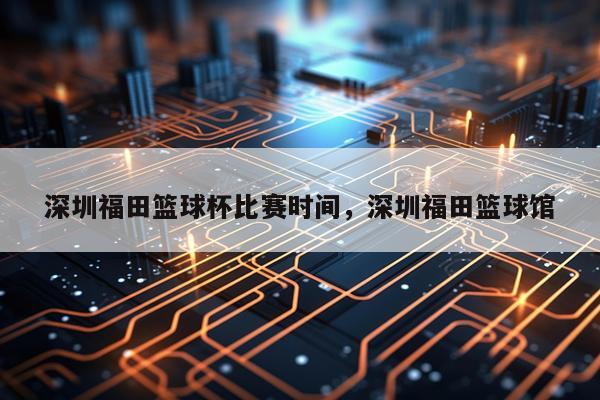 深圳福田篮球杯比赛时间，深圳福田篮球馆
