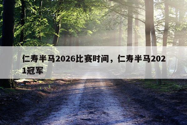 仁寿半马2026比赛时间,仁寿半马2021冠军