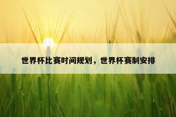 世界杯比赛时间规划，世界杯赛制安排
