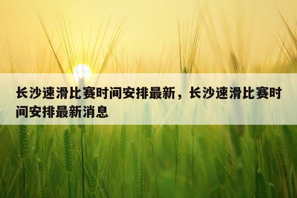 长沙速滑比赛时间安排最新，长沙速滑比赛时间安排最新消息