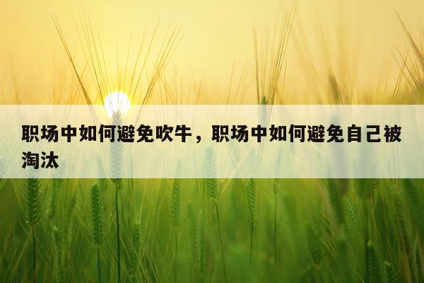 职场中如何避免吹牛，职场中如何避免自己被淘汰