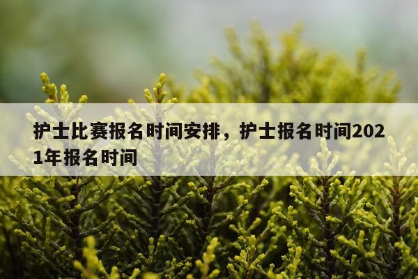 护士比赛报名时间安排，护士报名时间2021年报名时间