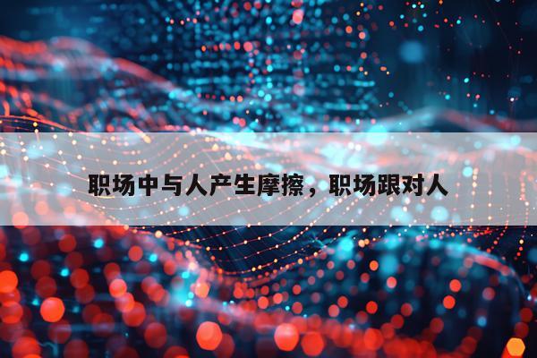 职场中与人产生摩擦，职场跟对人