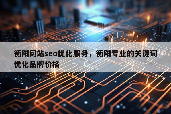 衡阳网站seo优化服务，衡阳专业的关键词优化品牌价格