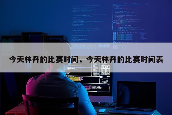 今天林丹的比赛时间，今天林丹的比赛时间表