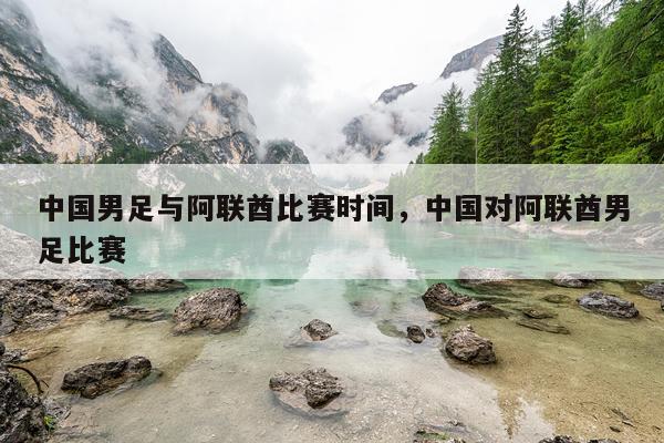 中国男足与阿联酋比赛时间，中国对阿联酋男足比赛