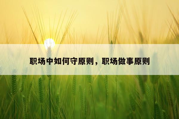职场中如何守原则，职场做事原则
