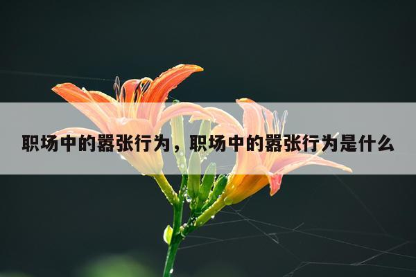 职场中的嚣张行为，职场中的嚣张行为是什么