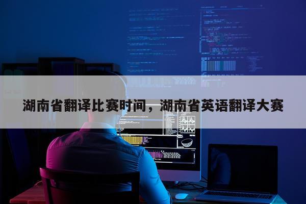 湖南省翻译比赛时间，湖南省英语翻译大赛