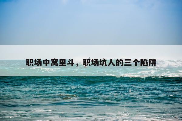 职场中窝里斗，职场坑人的三个陷阱