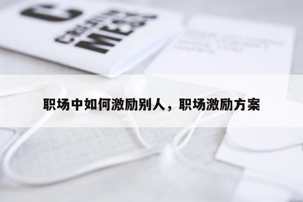 职场中如何激励别人，职场激励方案