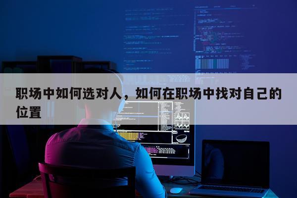 职场中如何选对人，如何在职场中找对自己的位置
