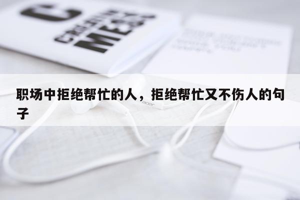 职场中拒绝帮忙的人，拒绝帮忙又不伤人的句子