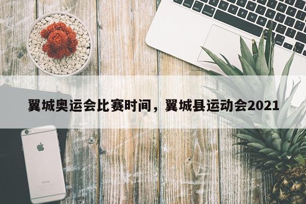 翼城奥运会比赛时间，翼城县运动会2021