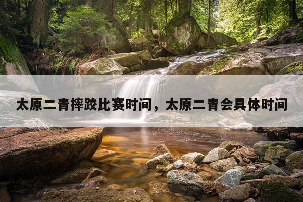 太原二青摔跤比赛时间，太原二青会具体时间