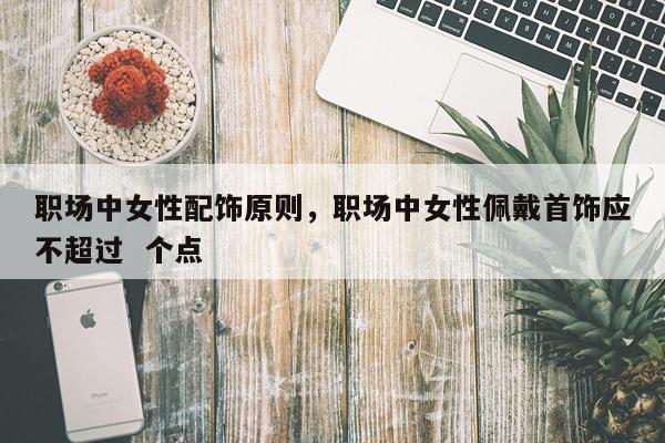 职场中女性配饰原则,职场中女性佩戴首饰应不超过 个点