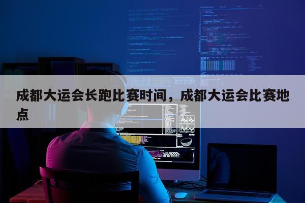 成都大运会长跑比赛时间，成都大运会比赛地点