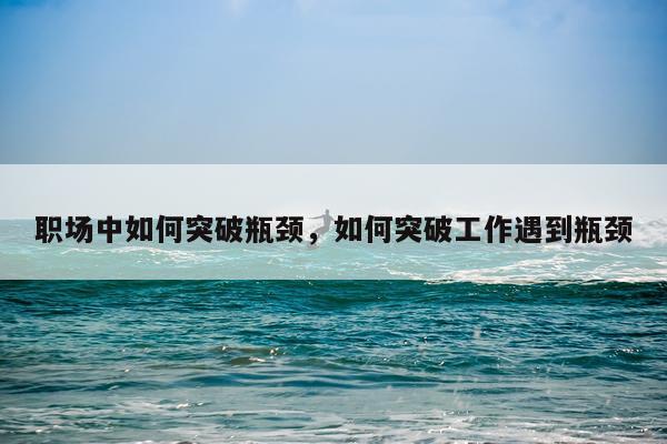 职场中如何突破瓶颈，如何突破工作遇到瓶颈