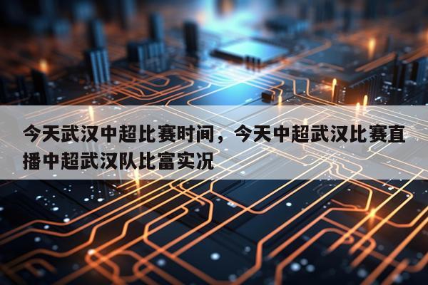 今天武汉中超比赛时间，今天中超武汉比赛直播中超武汉队比富实况