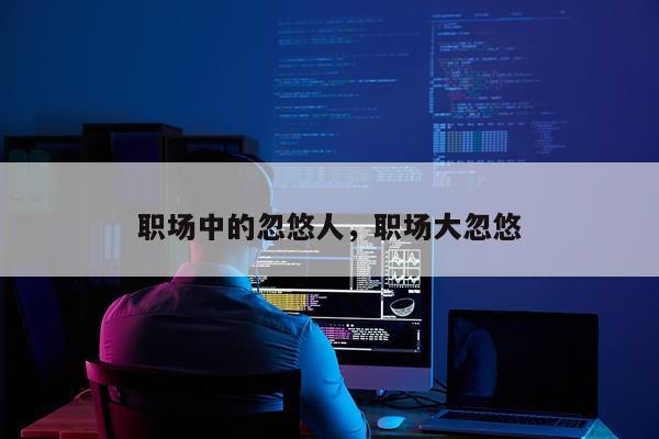 职场中的忽悠人，职场大忽悠