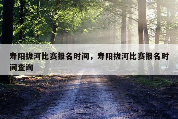 寿阳拔河比赛报名时间，寿阳拔河比赛报名时间查询