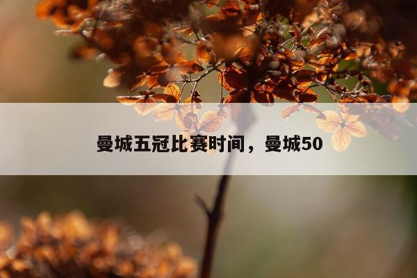 曼城五冠比赛时间，曼城50