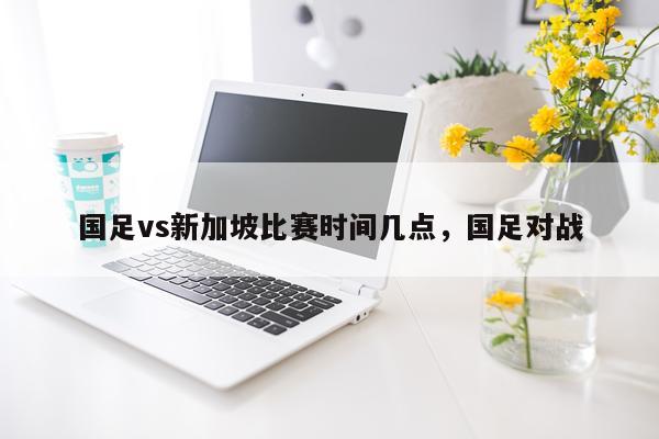 国足vs新加坡比赛时间几点，国足对战