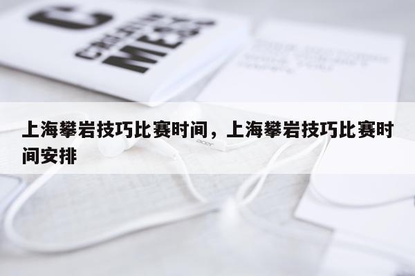 上海攀岩技巧比赛时间，上海攀岩技巧比赛时间安排