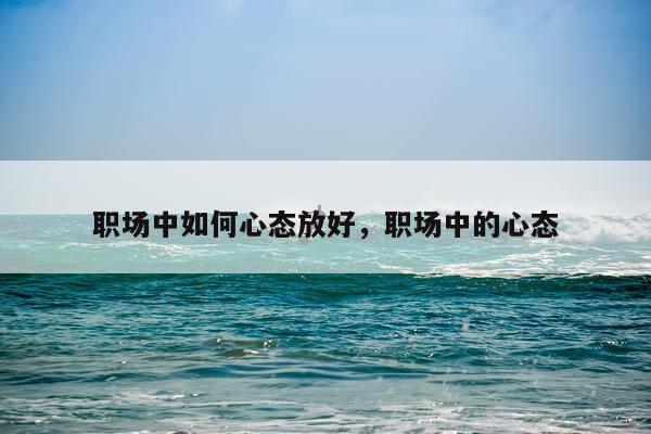 职场中如何心态放好，职场中的心态