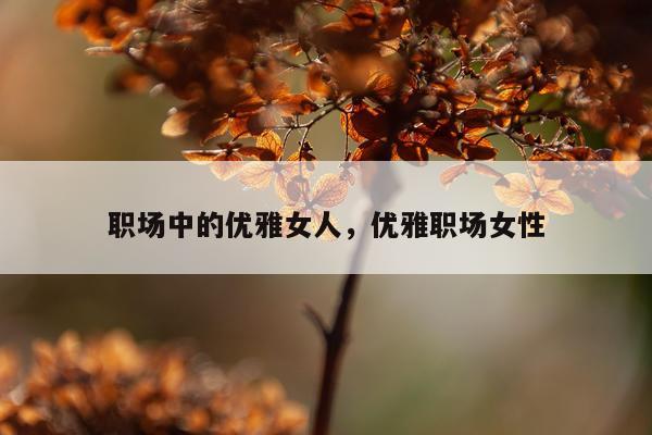 职场中的优雅女人，优雅职场女性
