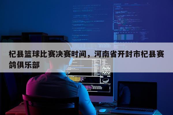 杞县篮球比赛决赛时间，河南省开封市杞县赛鸽俱乐部
