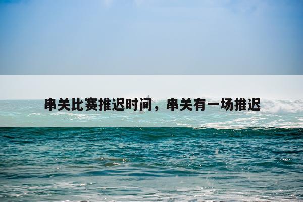 串关比赛推迟时间，串关有一场推迟