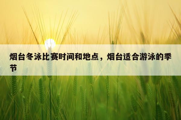 烟台冬泳比赛时间和地点，烟台适合游泳的季节