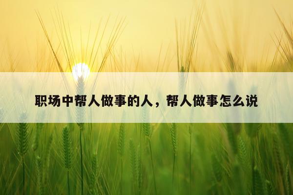 职场中帮人做事的人，帮人做事怎么说