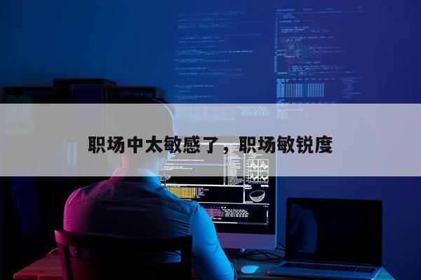 职场中太敏感了，职场敏锐度