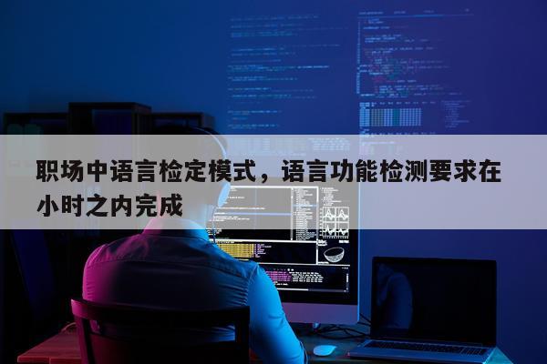职场中语言检定模式，语言功能检测要求在 小时之内完成